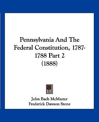 Pennsylvania And The Federal Constitution, 1787-1788 Part 2 (1888)(English, Paperback, McMaster John Bach)
