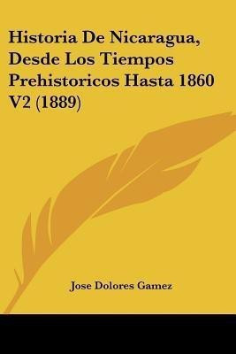 Historia De Nicaragua, Desde Los Tiempos Prehistoricos Hasta 1860 V2 (1889)(Spanish, Paperback, Gamez Jose Dolores)