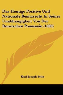Das Heutige Positive Und Nationale Besitzrecht In Seiner Unabhangigkeit Von Der Romischen Possessio (1880)(German, Paperback, Seitz Karl Joseph)
