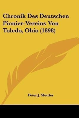 Chronik Des Deutschen Pionier-Vereins Von Toledo, Ohio (1898)(German, Paperback, Mettler Peter J)