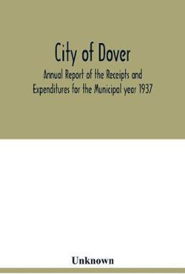 City of Dover; Annual Report of the Receipts and Expenditures for the Municipal year 1937; Together with Department Reports and Papers relating to the Affairs of the City(English, Paperback, unknown)