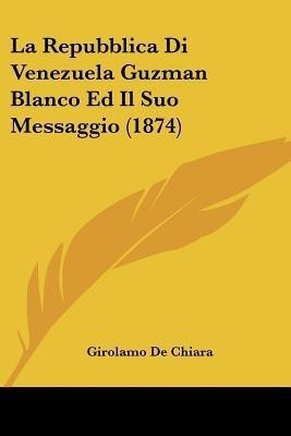 La Repubblica Di Venezuela Guzman Blanco Ed Il Suo Messaggio (1874)(Italian, Paperback, De Chiara Girolamo)