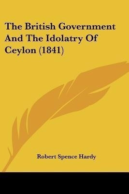 The British Government And The Idolatry Of Ceylon (1841)(English, Paperback, Hardy Robert Spence)