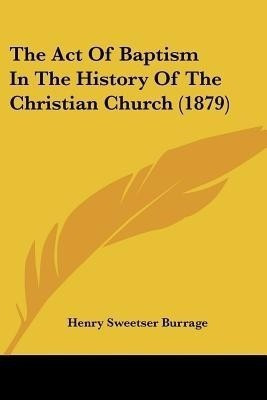 The Act Of Baptism In The History Of The Christian Church (1879)(English, Paperback, Burrage Henry Sweetser)