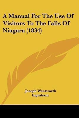 A Manual For The Use Of Visitors To The Falls Of Niagara (1834)(English, Paperback, Ingraham Joseph Wentworth)