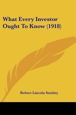What Every Investor Ought To Know (1918)(English, Paperback, Smitley Robert Lincoln)