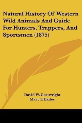 Natural History Of Western Wild Animals And Guide For Hunters, Trappers, And Sportsmen (1875)(English, Paperback, Cartwright David W)