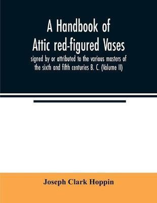 A handbook of Attic red-figured vases signed by or attributed to the various masters of the sixth and fifth centuries B. C. (Volume II)(English, Paperback, Clark Hoppin Joseph)