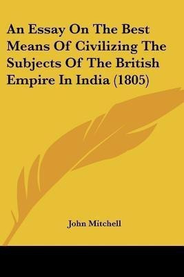 An Essay On The Best Means Of Civilizing The Subjects Of The British Empire In India (1805)(English, Paperback, Mitchell John Air Commodore)