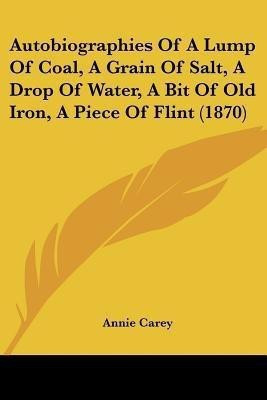 Autobiographies Of A Lump Of Coal, A Grain Of Salt, A Drop Of Water, A Bit Of Old Iron, A Piece Of Flint (1870)(English, Paperback, Carey Annie)