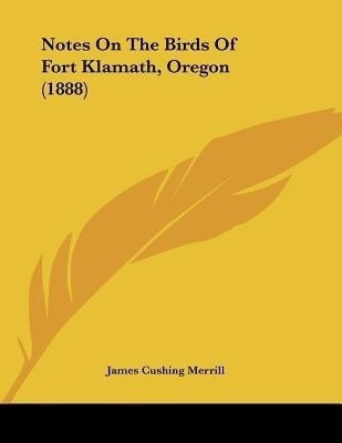 Notes On The Birds Of Fort Klamath, Oregon (1888)(English, Paperback, Merrill James Cushing)