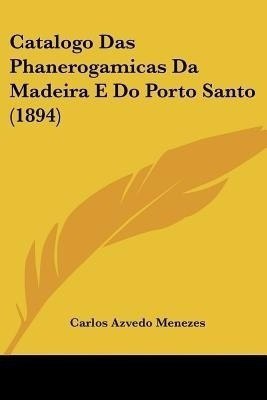 Catalogo Das Phanerogamicas Da Madeira E Do Porto Santo (1894)(English, Paperback, Menezes Carlos Azvedo)