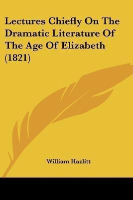 Lectures Chiefly On The Dramatic Literature Of The Age Of Elizabeth (1821)(English, Paperback, Hazlitt William)