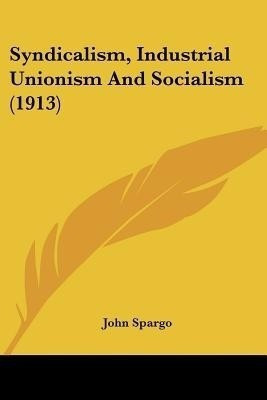 Syndicalism, Industrial Unionism And Socialism (1913)(English, Paperback, Spargo John)