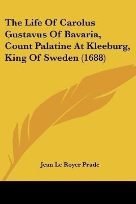 The Life Of Carolus Gustavus Of Bavaria, Count Palatine At Kleeburg, King Of Sweden (1688)(English, Paperback, Prade Jean Le Royer)