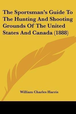 The Sportsman's Guide To The Hunting And Shooting Grounds Of The United States And Canada (1888)(English, Paperback, unknown)
