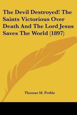 The Devil Destroyed! The Saints Victorious Over Death And The Lord Jesus Saves The World (1897)(English, Paperback, Preble Thomas M)