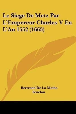 Le Siege De Metz Par L'Empereur Charles V En L'An 1552 (1665)(French, Paperback, Fenelon Bertrand De La Mothe)