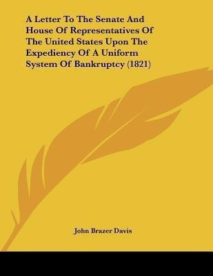 A Letter To The Senate And House Of Representatives Of The United States Upon The Expediency Of A Uniform System Of Bankruptcy (1821)(English, Paperback, Davis John Brazer)