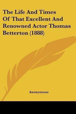 The Life And Times Of That Excellent And Renowned Actor Thomas Betterton (1888)(English, Paperback, Anonymous)