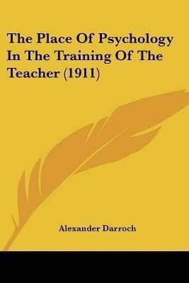 The Place Of Psychology In The Training Of The Teacher (1911)(English, Paperback, Darroch Alexander)