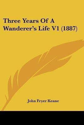Three Years Of A Wanderer's Life V1 (1887)(English, Paperback, Keane John Fryer)