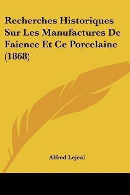 Recherches Historiques Sur Les Manufactures De Faience Et Ce Porcelaine (1868)(French, Paperback, Lejeal Alfred)