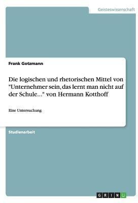 Die logischen und rhetorischen Mittel von Unternehmer sein, das lerntman nicht auf der Schule... von Hermann Kotthoff(German, Paperback, Gotzmann Frank)