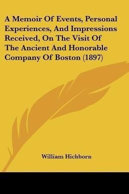 A Memoir Of Events, Personal Experiences, And Impressions Received, On The Visit Of The Ancient And Honorable Company Of Boston (1897)(English, Paperback, Hichborn William)