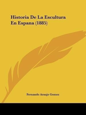 Historia De La Escultura En Espana (1885)(Spanish, Paperback, Gomez Fernando Araujo)