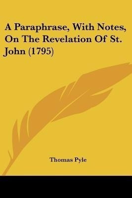 A Paraphrase, With Notes, On The Revelation Of St. John (1795)(English, Paperback, Pyle Thomas)