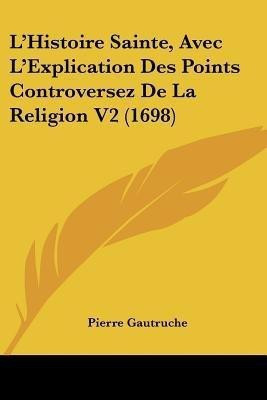 L'Histoire Sainte, Avec L'Explication Des Points Controversez De La Religion V2 (1698)(English, Paperback, Gautruche Pierre)