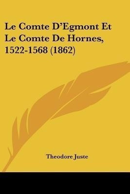 Le Comte D'Egmont Et Le Comte De Hornes, 1522-1568 (1862)(French, Paperback, Juste Theodore)