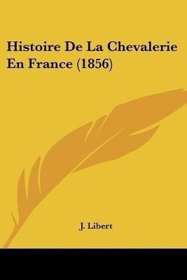 Histoire De La Chevalerie En France (1856)(French, Paperback, Libert J)