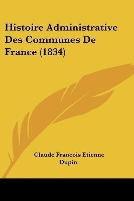 Histoire Administrative Des Communes De France (1834)(French, Paperback, Dupin Claude Francois Etienne)