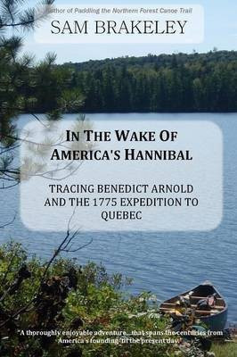 In the Wake of America's Hannibal: Tracing Benedict Arnold and the 1775 Expedition to Quebec by Canoe(English, Paperback, Brakeley Sam)
