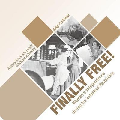 Finally Free! Women's Independence during the Industrial Revolution - History Book 6th Grade Children's History(English, Paperback, Baby Professor)