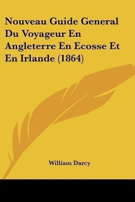 Nouveau Guide General Du Voyageur En Angleterre En Ecosse Et En Irlande (1864)(French, Paperback, Darcy William)