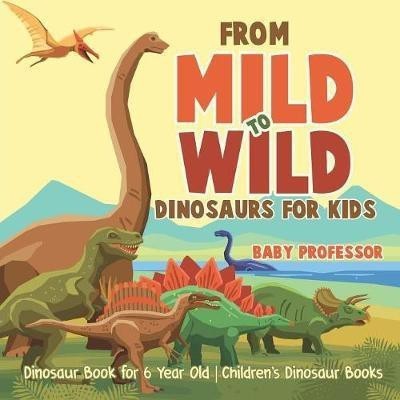 From Mild to Wild, Dinosaurs for Kids - Dinosaur Book for 6-Year-Old Children's Dinosaur Books(English, Paperback, Baby Professor)