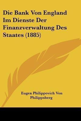 Die Bank Von England Im Dienste Der Finanzverwaltung Des Staates (1885)(German, Paperback, Philippsberg Eugen Philippovich Von)