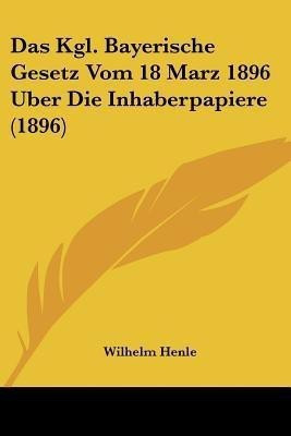 Das Kgl. Bayerische Gesetz Vom 18 Marz 1896 Uber Die Inhaberpapiere (1896)(German, Paperback, unknown)