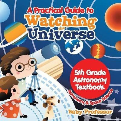 A Practical Guide to Watching the Universe 5th Grade Astronomy Textbook Astronomy & Space Science(English, Paperback, Baby Professor)