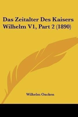 Das Zeitalter Des Kaisers Wilhelm V1, Part 2 (1890)(German, Paperback, Oncken Wilhelm)