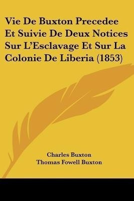 Vie De Buxton Precedee Et Suivie De Deux Notices Sur L'Esclavage Et Sur La Colonie De Liberia (1853)(French, Paperback, Buxton Charles Sir)