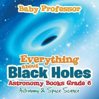 Everything about Black Holes Astronomy Books Grade 6 Astronomy & Space Science(English, Paperback, Baby Professor)