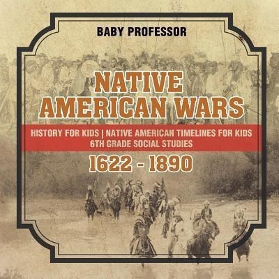 Native American Wars 1622 - 1890 - History for Kids Native American Timelines for Kids 6th Grade Social Studies(English, Paperback, Baby Professor)