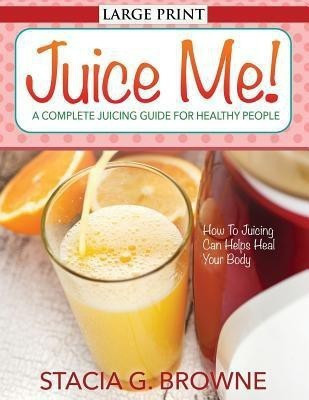 Juice Me! a Complete Juicing Guide for Healthy People(English, Paperback, Browne Stacia G)