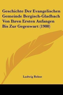 Geschichte Der Evangelischen Gemeinde Bergisch-Gladbach Von Ihren Ersten Anfangen Bis Zur Gegenwart (1900)(German, Paperback, Rehse Ludwig)
