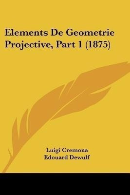 Elements De Geometrie Projective, Part 1 (1875)(French, Paperback, Cremona Luigi)