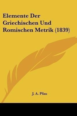 Elemente Der Griechischen Und Romischen Metrik (1839)(German, Paperback, Pfau J A)